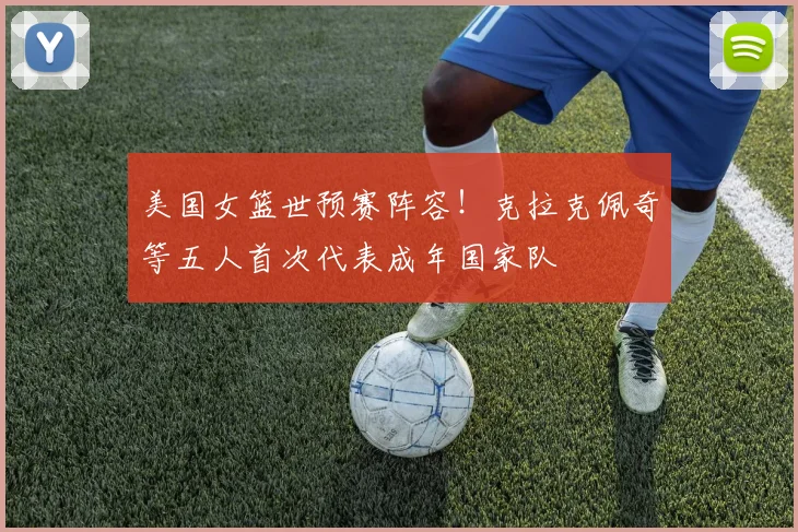 美国女篮世预赛阵容！克拉克佩奇等五人首次代表成年国家队