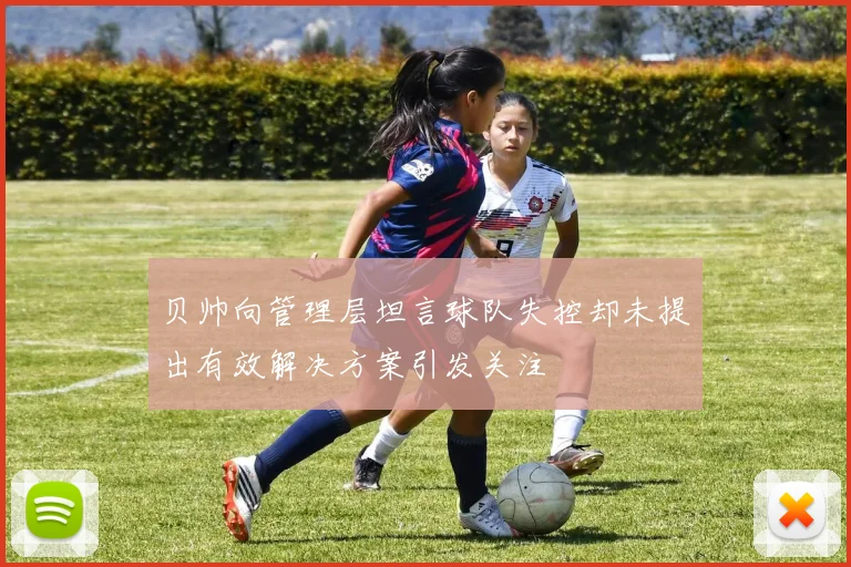 贝帅向管理层坦言球队失控却未提出有效解决方案引发关注