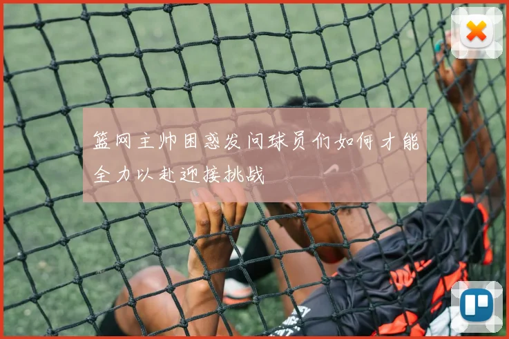 篮网主帅困惑发问球员们如何才能全力以赴迎接挑战