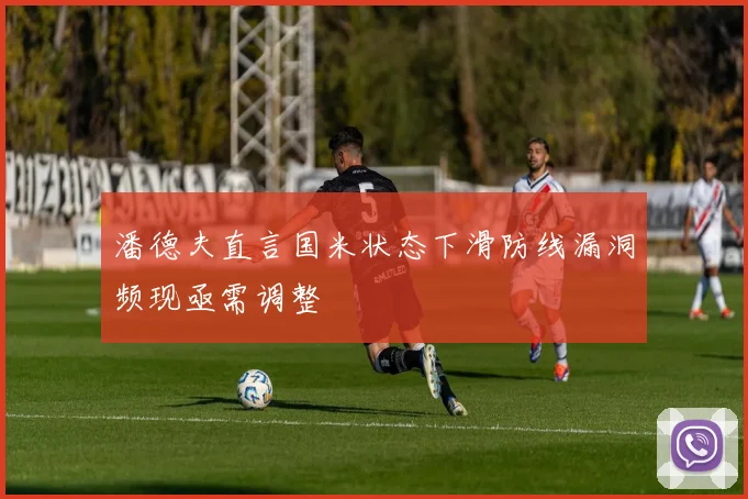 潘德夫直言国米状态下滑防线漏洞频现亟需调整