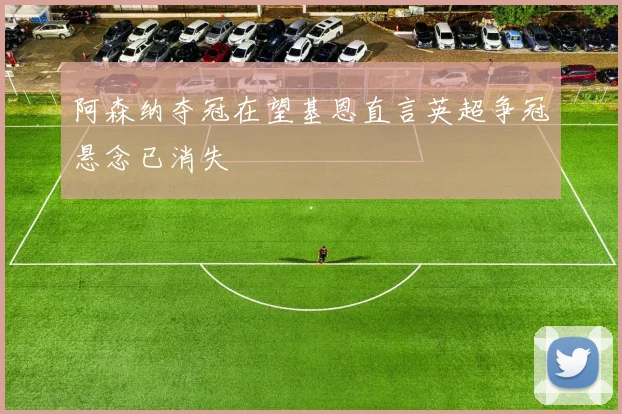 阿森纳夺冠在望基恩直言英超争冠悬念已消失
