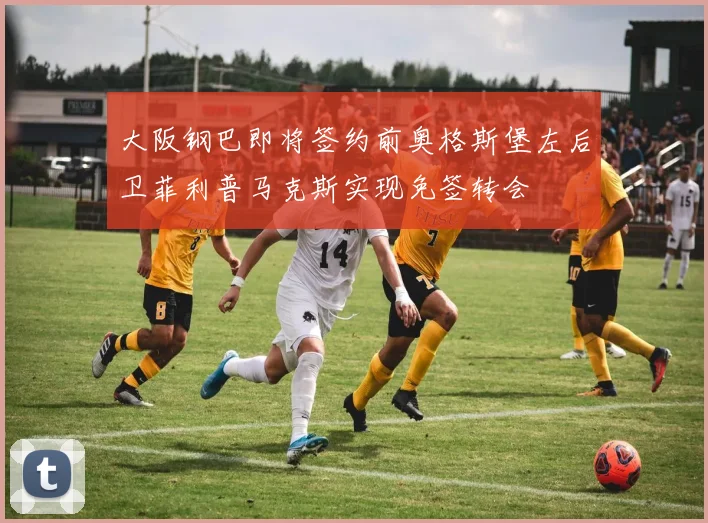 大阪钢巴即将签约前奥格斯堡左后卫菲利普马克斯实现免签转会