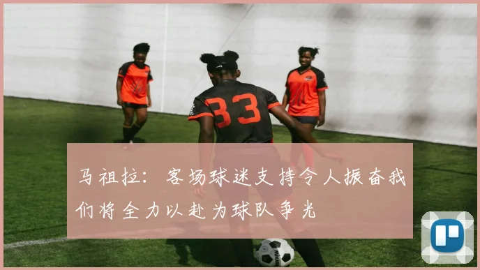 马祖拉：客场球迷支持令人振奋我们将全力以赴为球队争光