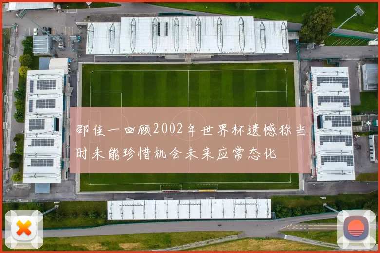 邵佳一回顾2002年世界杯遗憾称当时未能珍惜机会未来应常态化