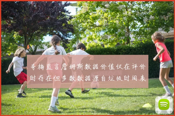 夸梅直言詹姆斯数据价值仅在评价时存在但多数数据源自垃圾时间表现