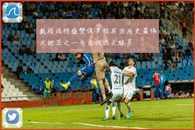 戴格诺特盛赞保罗称其为历史最伟大控卫之一与当代顶尖球员