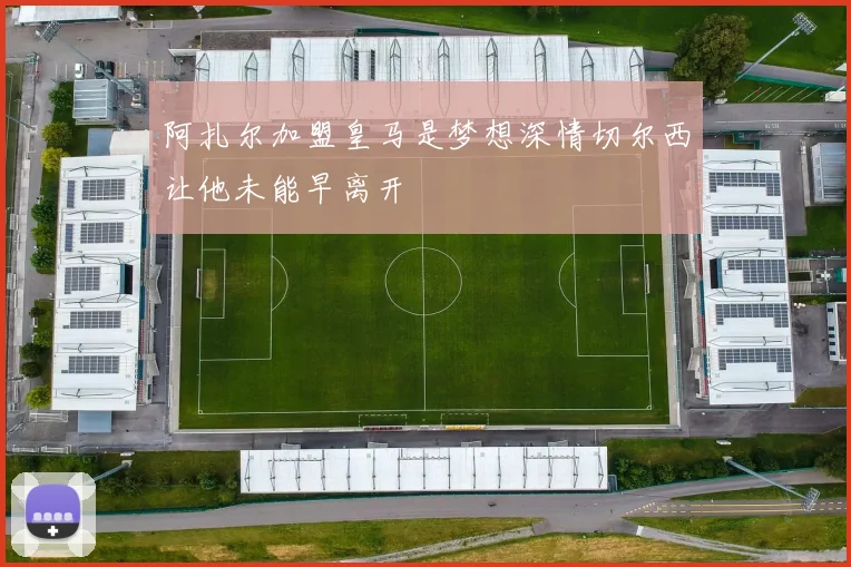 阿扎尔加盟皇马是梦想深情切尔西让他未能早离开