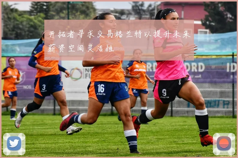 开拓者寻求交易格兰特以提升未来薪资空间灵活性