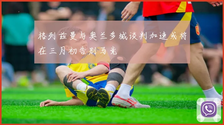 格列兹曼与奥兰多城谈判加速或将在三月初告别马竞