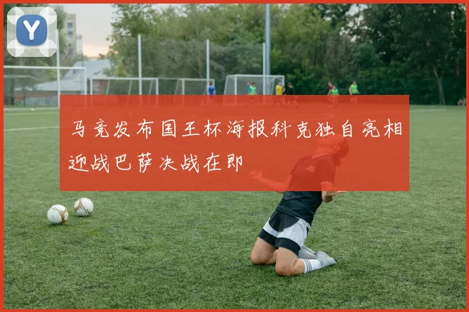 马竞发布国王杯海报科克独自亮相迎战巴萨决战在即