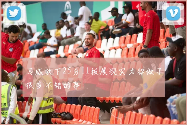 马威砍下25分11板展现实力称做了很多不错的事