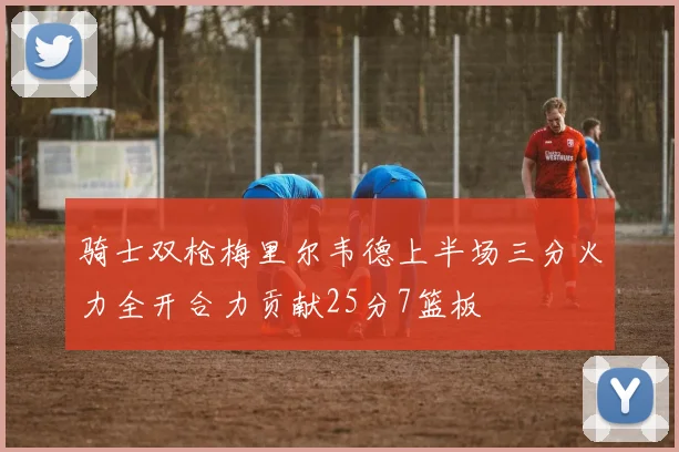 骑士双枪梅里尔韦德上半场三分火力全开合力贡献25分7篮板