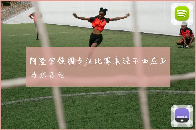 阿隆索强调专注比赛表现不回应亚马尔言论