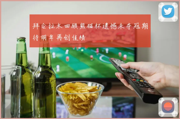 拜合拉木回顾熊猫杯遗憾未夺冠期待明年再创佳绩