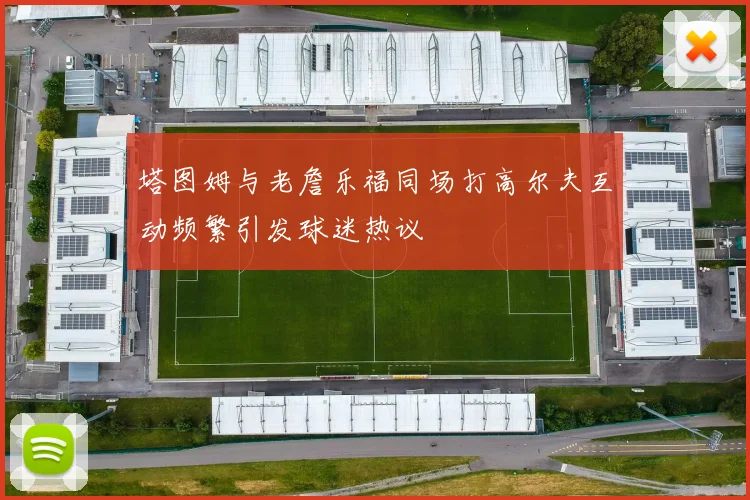 塔图姆与老詹乐福同场打高尔夫互动频繁引发球迷热议
