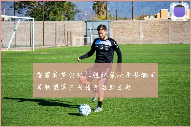 雷霆有望打破73胜纪录状元签概率居联盟第三或将开启新王朝