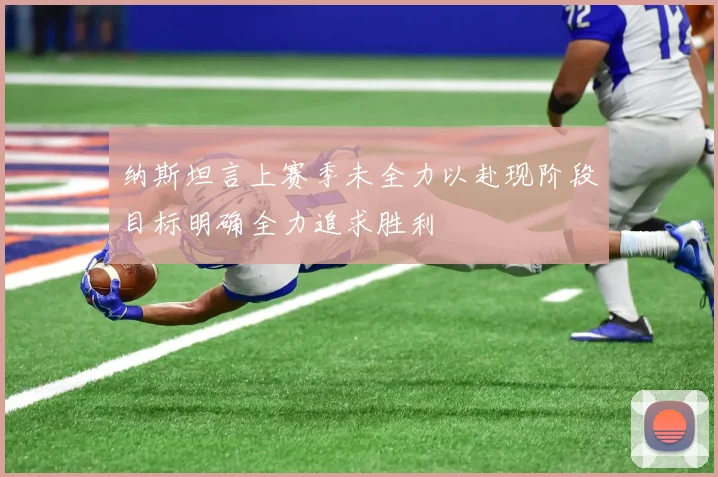 纳斯坦言上赛季未全力以赴现阶段目标明确全力追求胜利