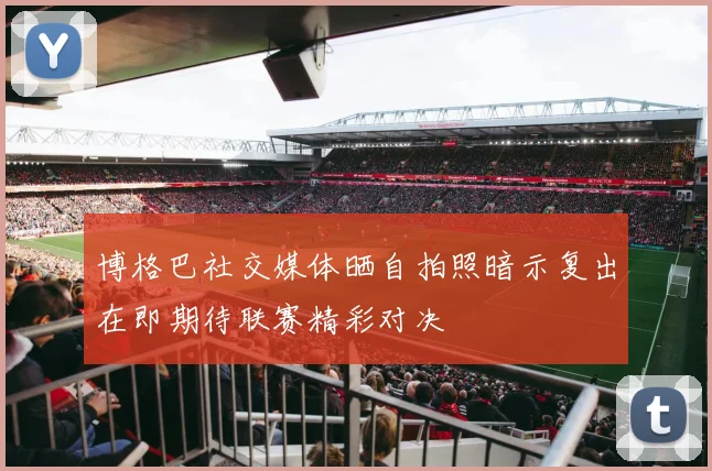 博格巴社交媒体晒自拍照暗示复出在即期待联赛精彩对决