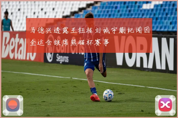 马德兴透露王钰栋刘诚宇蒯纪闻因全运会缺席熊猫杯赛事