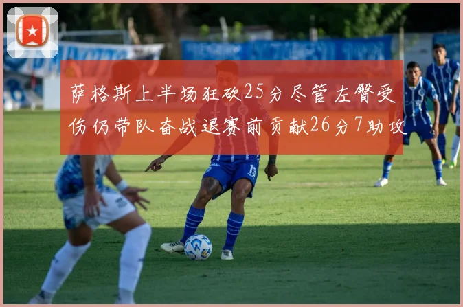 萨格斯上半场狂砍25分尽管左臀受伤仍带队奋战退赛前贡献26分7助攻