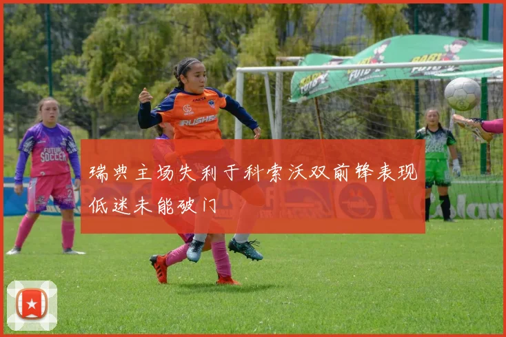 瑞典主场失利于科索沃双前锋表现低迷未能破门