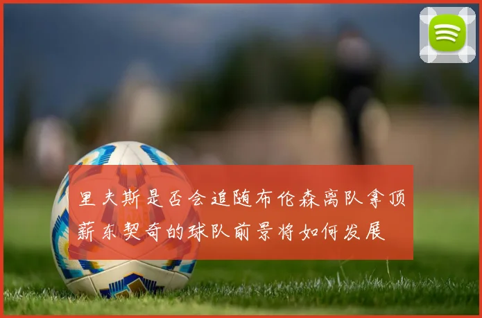 里夫斯是否会追随布伦森离队拿顶薪东契奇的球队前景将如何发展