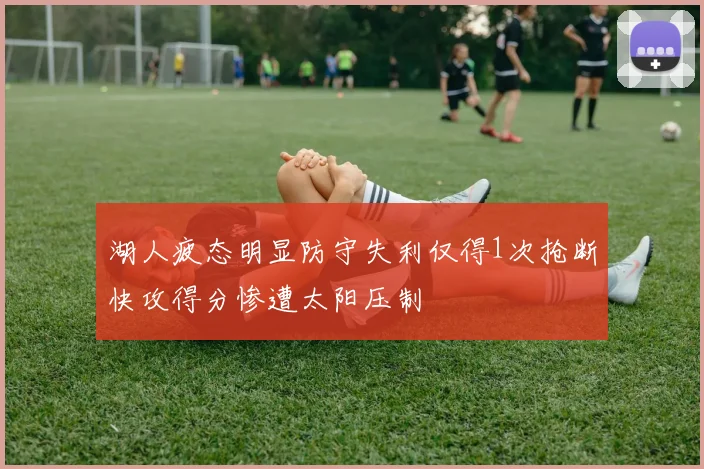 湖人疲态明显防守失利仅得1次抢断快攻得分惨遭太阳压制
