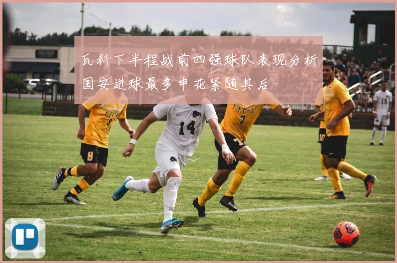 瓦科下半程战前四强球队表现分析国安进球最多申花紧随其后