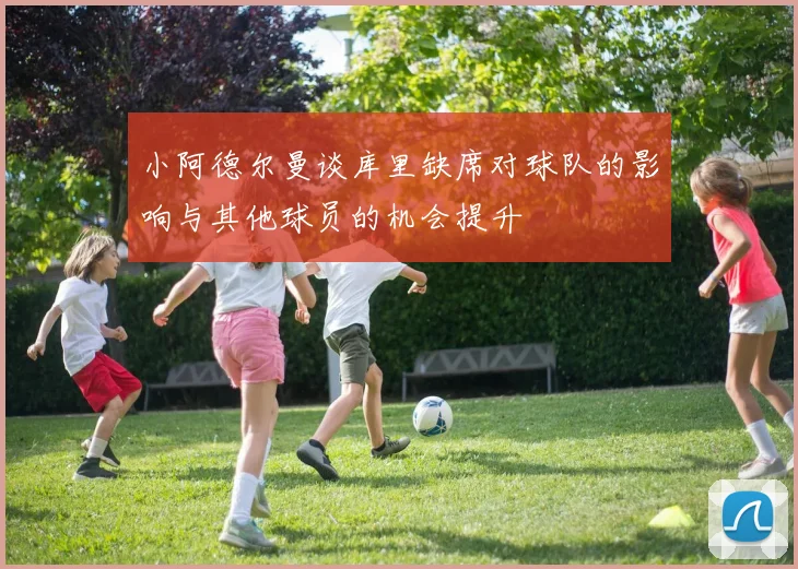 小阿德尔曼谈库里缺席对球队的影响与其他球员的机会提升