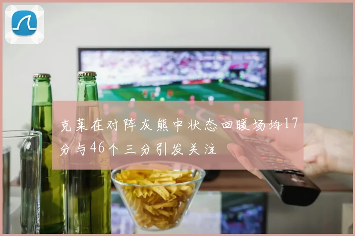 克莱在对阵灰熊中状态回暖场均17分与46个三分引发关注