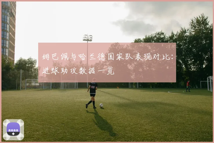 姆巴佩与哈兰德国家队表现对比：进球助攻数据一览