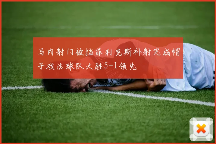 马内射门被挡菲利克斯补射完成帽子戏法球队大胜5-1领先