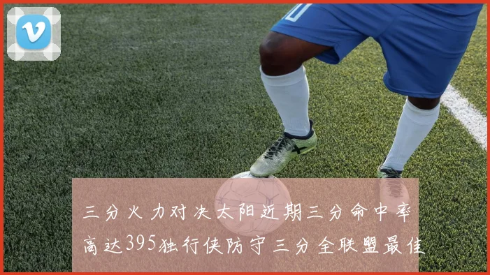 三分火力对决太阳近期三分命中率高达395独行侠防守三分全联盟最佳