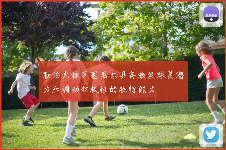 勒伯夫称罗塞尼尔具备激发球员潜力和调动积极性的独特能力