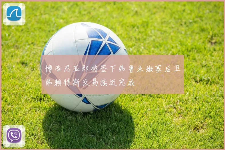 博洛尼亚即将签下弗鲁米嫩塞后卫弗赖特斯交易接近完成