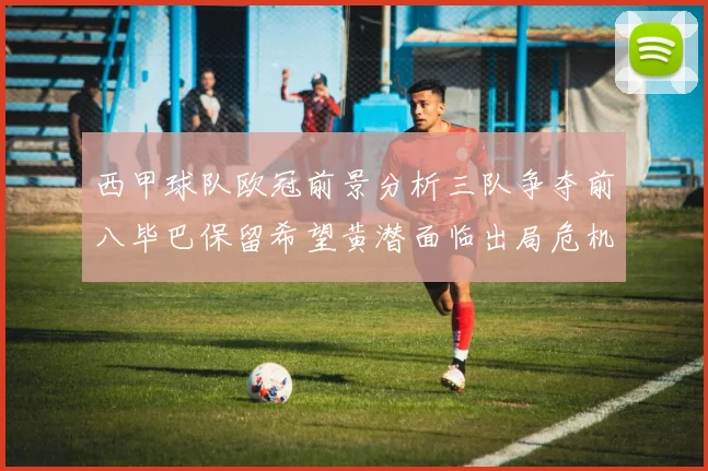西甲球队欧冠前景分析三队争夺前八毕巴保留希望黄潜面临出局危机