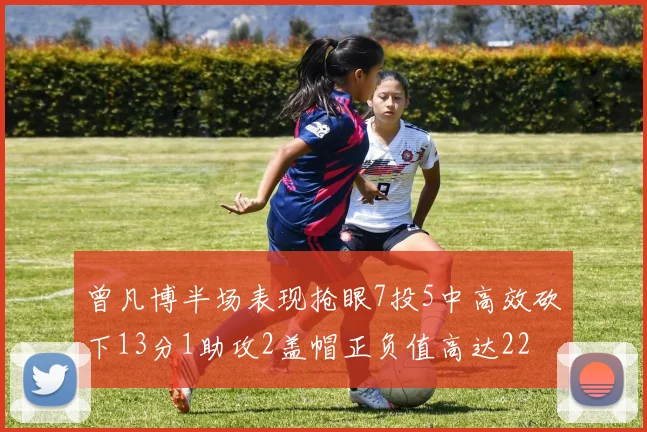 曾凡博半场表现抢眼7投5中高效砍下13分1助攻2盖帽正负值高达22