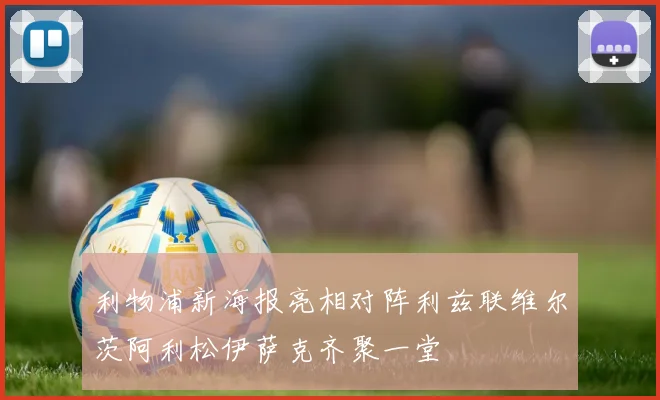 利物浦新海报亮相对阵利兹联维尔茨阿利松伊萨克齐聚一堂