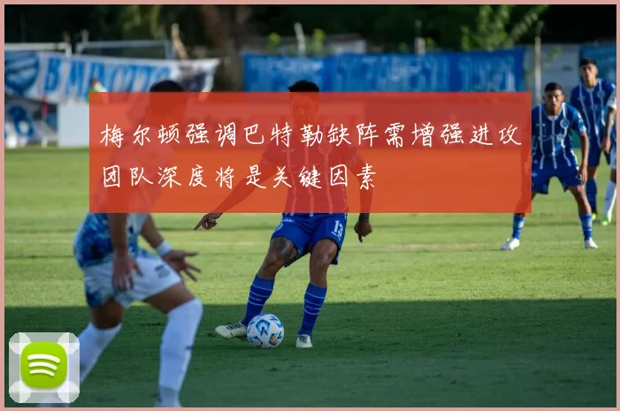 梅尔顿强调巴特勒缺阵需增强进攻团队深度将是关键因素