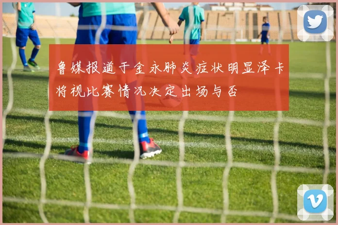 鲁媒报道于金永肺炎症状明显泽卡将视比赛情况决定出场与否