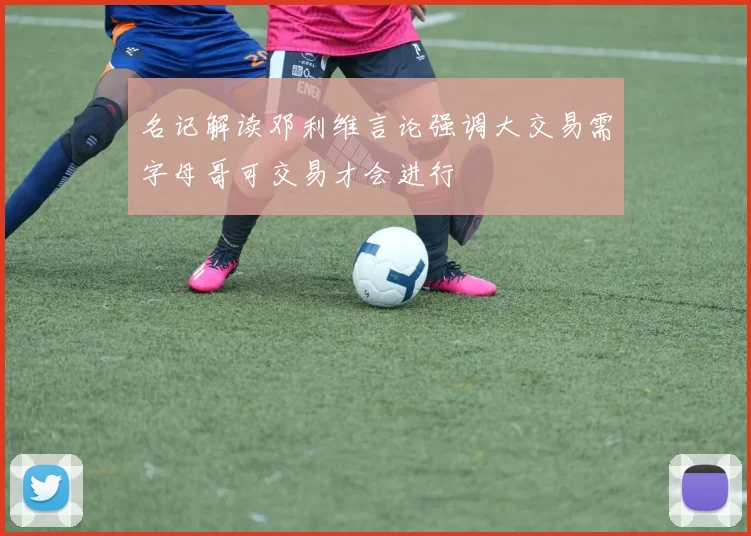 名记解读邓利维言论强调大交易需字母哥可交易才会进行