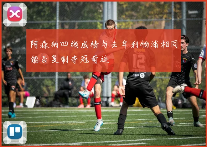 阿森纳四线成绩与去年利物浦相同能否复制夺冠奇迹