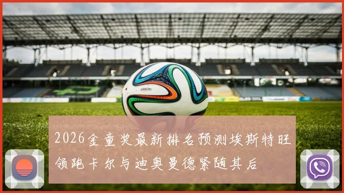 2026金童奖最新排名预测埃斯特旺领跑卡尔与迪奥曼德紧随其后