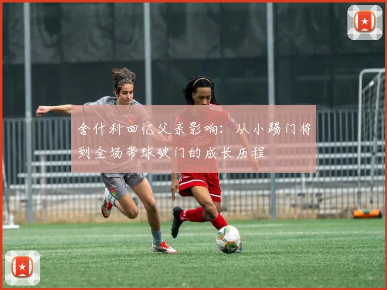 舍什科回忆父亲影响：从小踢门将到全场带球破门的成长历程