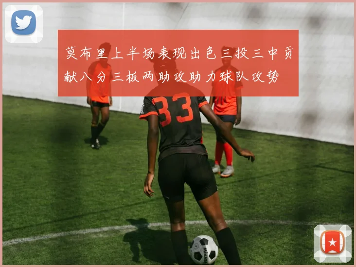 莫布里上半场表现出色三投三中贡献八分三板两助攻助力球队攻势