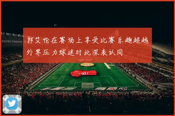 郭艾伦在赛场上享受比赛乐趣超越外界压力球迷对此深表认同