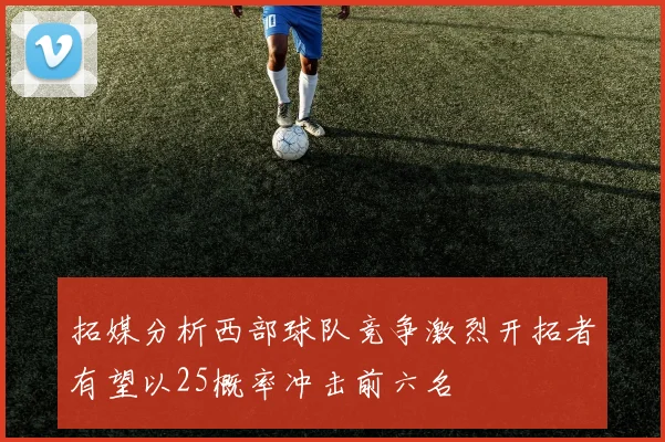 拓媒分析西部球队竞争激烈开拓者有望以25概率冲击前六名