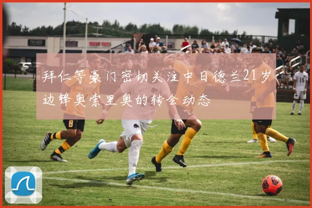 拜仁等豪门密切关注中日德兰21岁边锋奥索里奥的转会动态