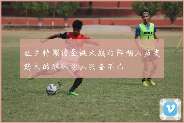 杜兰特期待圣诞大战对阵湖人历史悠久的球队令人兴奋不已