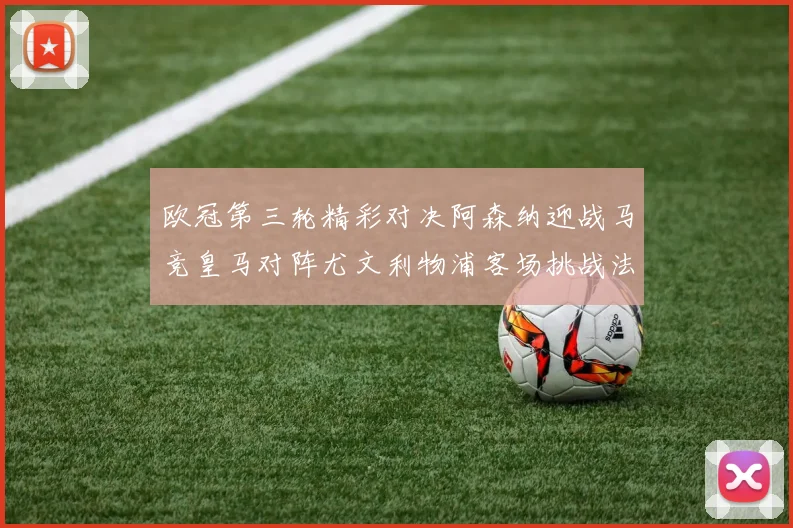欧冠第三轮精彩对决阿森纳迎战马竞皇马对阵尤文利物浦客场挑战法兰克福